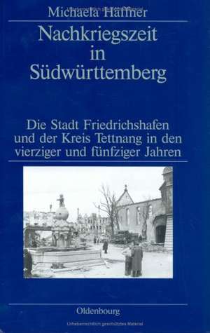 Nachkriegszeit in Südwürttemberg: Die Stadt Friedrichshafen und der Kreis Tettnang in den vierziger und fünfziger Jahren de Michaela Haeffner