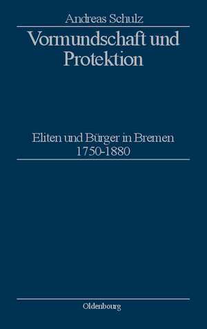 Vormundschaft und Protektion: Eliten und Bürger in Bremen 1750–1880 de Andreas Schulz