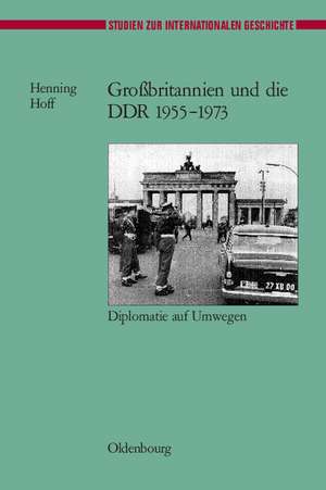 Großbritannien und die DDR 1955-1973: Diplomatie auf Umwegen de Henning Hoff