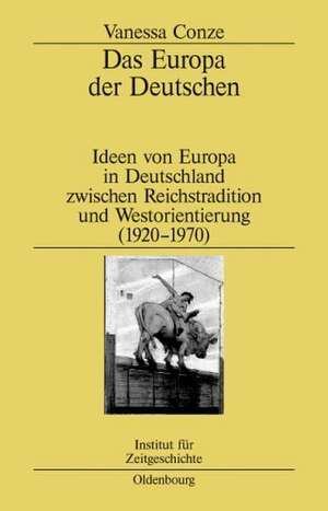 Das Europa der Deutschen: Ideen von Europa in Deutschland zwischen Reichstradition und Westorientierung (1920-1970) de Vanessa Conze