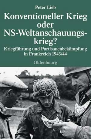 Konventioneller Krieg oder NS-Weltanschauungskrieg?: Kriegführung und Partisanenbekämpfung in Frankreich 1943/44 de Peter Lieb