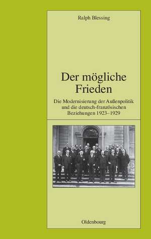 Der mögliche Frieden: Die Modernisierung der Außenpolitik und die deutsch-französischen Beziehungen 1923-1929 de Ralph Blessing