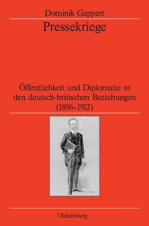 Pressekriege: Öffentlichkeit und Diplomatie in den deutsch-britischen Beziehungen (1896-1912) de Dominik Geppert