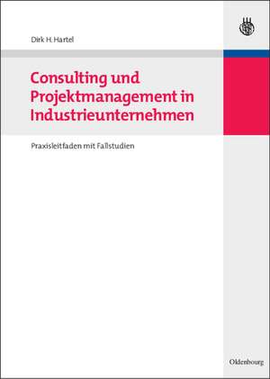 Consulting und Projektmanagement in Industrieunternehmen: Praxisleitfaden mit Fallstudien de Dirk H. Hartel