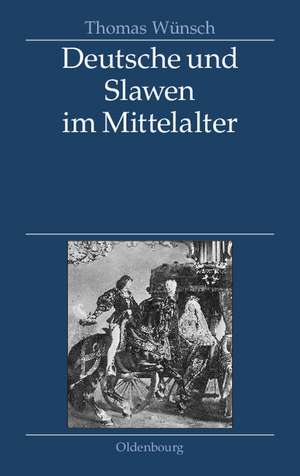 Deutsche und Slawen im Mittelalter: Beziehungen zu Tschechen, Polen, Südslawen und Russen de Thomas Wünsch