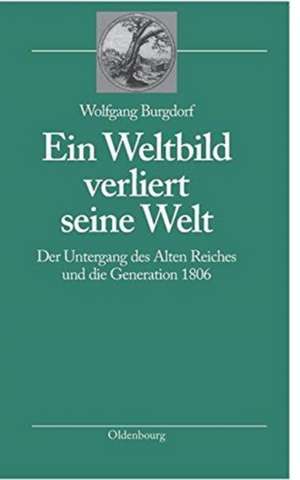 Ein Weltbild verliert seine Welt: Der Untergang des Alten Reiches und die Generation 1806 de Wolfgang Burgdorf