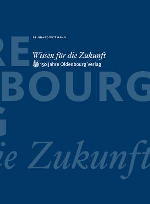 Wissen für die Zukunft: 150 Jahre Oldenbourg Verlag de Reinhard Wittmann