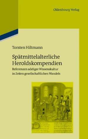 Spätmittelalterliche Heroldskompendien: Referenzen adeliger Wissenskultur in Zeiten gesellschaftlichen Wandels (Frankreich und Burgund, 15. Jahrhundert) de Torsten Hiltmann