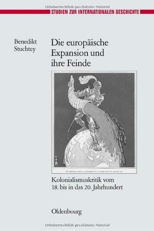 Die europäische Expansion und ihre Feinde: Kolonialismuskritik vom 18. bis in das 20. Jahrhundert de Benedikt Stuchtey