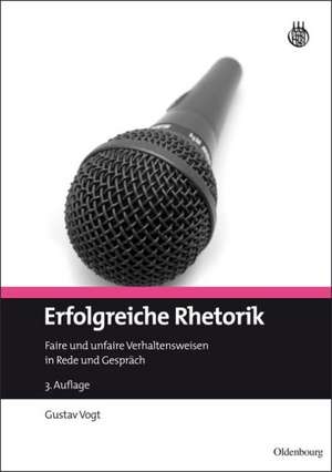 Erfolgreiche Rhetorik: Faire und unfaire Verhaltensweisen in Rede und Gespräch de Gustav Vogt