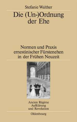 Die (Un-)Ordnung der Ehe: Normen und Praxis ernestinischer Fürstenehen in der Frühen Neuzeit de Stefanie Walther