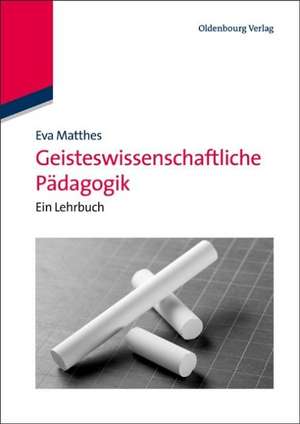 Geisteswissenschaftliche Pädagogik: Ein Lehrbuch de Eva Matthes