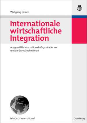 Internationale wirtschaftliche Integration: Ausgewählte Internationale Organisationen und die Europäische Union de Wolfgang Eibner
