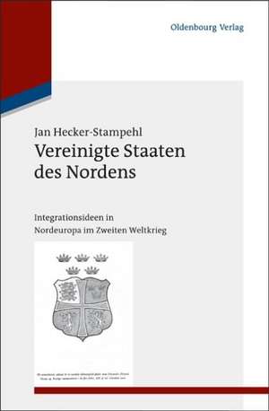 Vereinigte Staaten des Nordens: Integrationsideen in Nordeuropa im Zweiten Weltkrieg de Jan Hecker-Stampehl