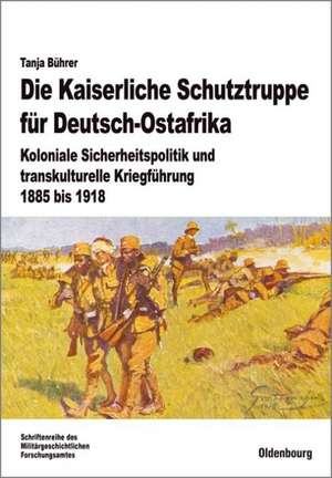 Die Kaiserliche Schutztruppe für Deutsch-Ostafrika: Koloniale Sicherheitspolitik und transkulturelle Kriegführung, 1885 bis 1918 de Tanja Bührer