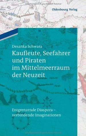 Kaufleute, Seefahrer und Piraten im Mittelmeerraum der Neuzeit: Entgrenzende Diaspora - verbindende Imaginationen de Desanka Schwara