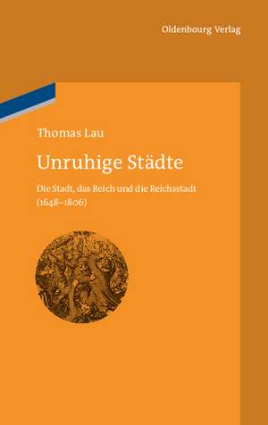 Unruhige Städte: Die Stadt, das Reich und die Reichsstadt (1648-1806) de Thomas Lau