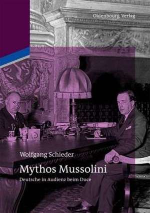 Mythos Mussolini: Deutsche in Audienz beim Duce de Wolfgang Schieder