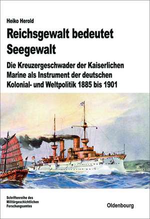 Reichsgewalt bedeutet Seegewalt: Die Kreuzergeschwader der Kaiserlichen Marine als Instrument der deutschen Kolonial- und Weltpolitik 1885 bis 1901 de Heiko Herold