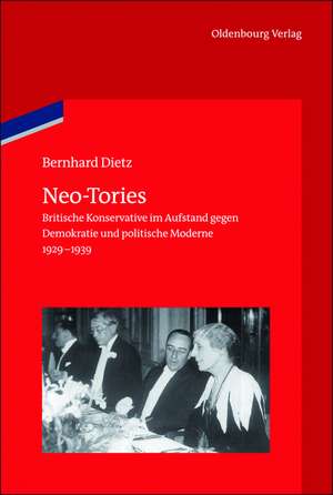 Neo-Tories: Britische Konservative im Aufstand gegen Demokratie und politische Moderne (1929 – 1939) de Bernhard Dietz