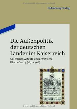 Die Außenpolitik der deutschen Länder im Kaiserreich: Geschichte, Akteure und archivische Überlieferung (1871-1918). Beiträge des wissenschaftlichen Kolloquiums zum 90. Gründungstag des Politischen Archivs des Auswärtigen Amts am 3. August 2010 de Holger Berwinkel