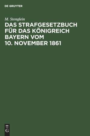 Das Strafgesetzbuch für das Königreich Bayern vom 10. November 1861 de M. Stenglein