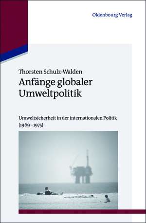 Anfänge globaler Umweltpolitik: Umweltsicherheit in der internationalen Politik (1969–1975) de Thorsten Schulz-Walden