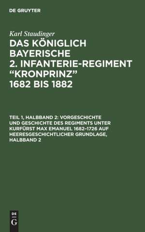 Vorgeschichte und Geschichte des Regiments unter Kurfürst Max Emanuel 1682¿1726 auf heeresgeschichtlicher Grundlage, Halbband 2 de Karl Staudinger