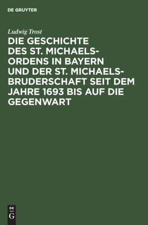 Die Geschichte des St. Michaels-Ordens in Bayern und der St. Michaels-Bruderschaft seit dem Jahre 1693 bis auf die Gegenwart de Ludwig Trost