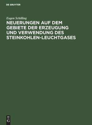 Neuerungen auf dem Gebiete der Erzeugung und Verwendung des Steinkohlen-Leuchtgases de Eugen Schilling