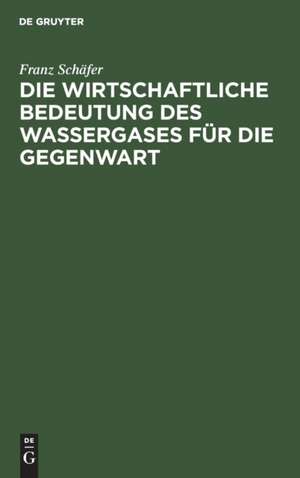 Die wirtschaftliche Bedeutung des Wassergases für die Gegenwart de Franz Schäfer