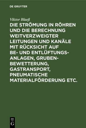 Die Strömung in Röhren und die Berechnung weitverzweigter Leitungen und Kanäle mit Rücksicht auf Be- und Entlüftungsanlagen, Grubenbewetterung, Gastransport, pneumatische Materialförderung etc. de Viktor Blaeß