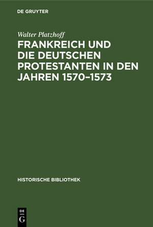 Frankreich und die deutschen Protestanten in den Jahren 1570¿1573 de Walter Platzhoff