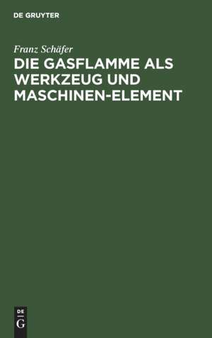 Die Gasflamme als Werkzeug und Maschinen-Element de Franz Schäfer