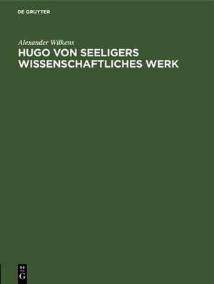 Hugo von Seeligers wissenschaftliches Werk: Festrede gehalten in der öffentlichen Sitzung der B. Akademie der Wissenschaften zur Feier des 168. Stiftungstages am 20. Juli 1927 de Alexander Wilkens