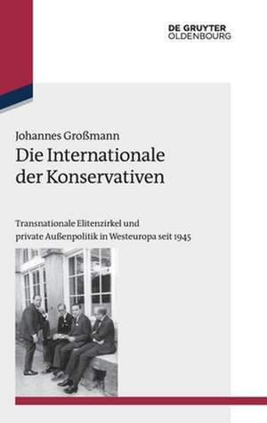 Die Internationale der Konservativen: Transnationale Elitenzirkel und private Außenpolitik in Westeuropa seit 1945 de Johannes Großmann