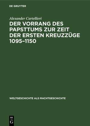 Der Vorrang des Papsttums zur Zeit der ersten Kreuzzüge 1095¿1150 de Alexander Cartellieri