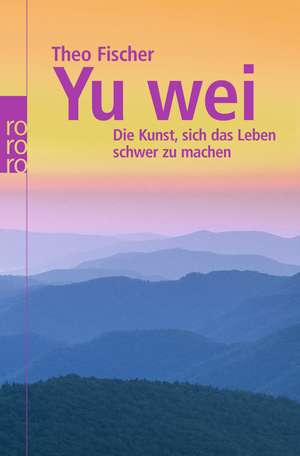 Yu wei: Die Kunst, sich das Leben schwer zu machen de Theo Fischer