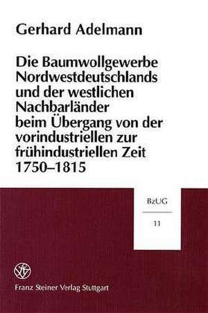 Die Baumwollgewerbe Nordwestdeutschlands und der westlichen Nachbarländer beim Übergang von der vorindustriellen zur frühindustriellen Zeit 1750-1815 de Gerhard Adelmann