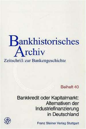 Bankkredit oder Kapitalmarkt: Alternativen der Industriefinanzierung in Deutschland de Institut für bankhistorische Forschung e. V.