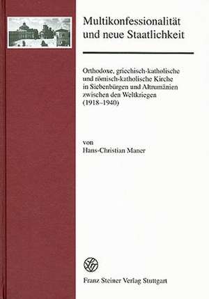 Multikonfessionalitat Und Neue Staatlichkeit: Orthodoxe, Griechisch-Katholische Und Romisch-Katholische Kirche in Siebenburgen Und Altrumanien Zwische de Hans-Christian Maner