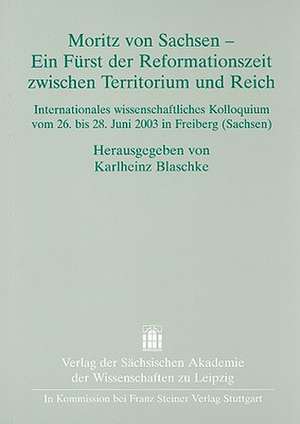 Mortiz Von Sachsen - Ein Fuerst Der Reformationszeit Zwischen Territorium Und Reich: Internationales Wissenschaftliches Kolloquium Vom 26. Bis 28. Jun de Karlheinz Blaschke