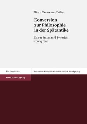 Konversion Zur Philosophie in Der Spatantike: Kaiser Julian Und Synesios Von Kyrene de Ilinca Tanaseanu-Döbler