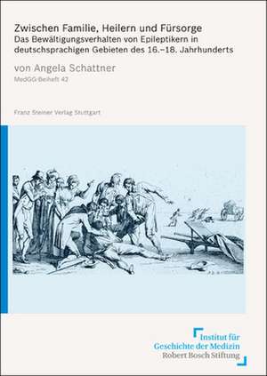 Zwischen Familie, Heilern Und Fuersorge: Das Bewaltigungsverhalten Von Epileptikern in Deutschsprachigen Gebieten Des 16.-18. Jahrhunderts de Angela Schattner