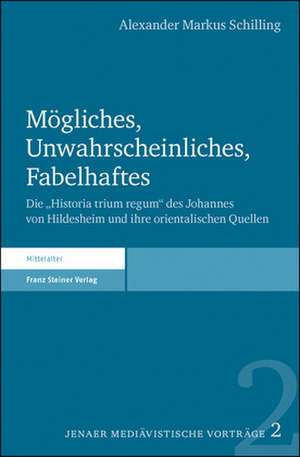 Mogliches, Unwahrscheinliches, Fabelhaftes: Die Historia Trium Regum Des Johannes Von Hildesheim Und Ihre Orientalischen Quellen de Alexander Markus Schilling