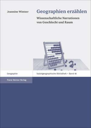 Geographien Erzahlen: Wissenschaftliche Narrationen Von Geschlecht Und Raum de Jeannine Wintzer