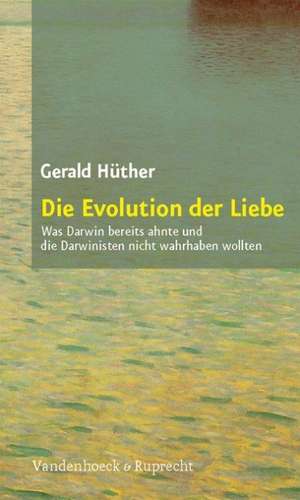 Die Evolution Der Liebe: Was Darwin Bereits Ahnte Und Die Darwinisten Nicht Wahrhaben Wollen de Gerald Hüther