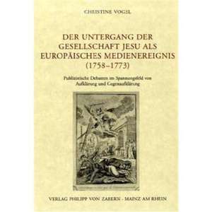 Der Untergang Der Gesellschaft Jesu ALS Europaisches Medienereignis (1758-1773): Publizistische Debatten Im Spannungsfeld Von Aufklarung Und Gegenaufk de Christine Vogel