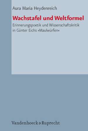 Wachstafel Und Weltformel: Erinnerungspoetik Und Wissenschaftskritik in Gunter Eichs Maulwurfen de Aura Maria Heydenreich