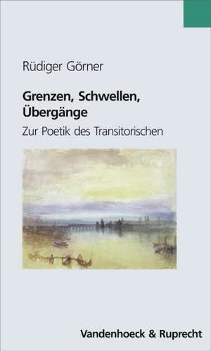 Grenzen, Schwellen, Ubergange: Zur Poetik Des Transitorischen de Rüdiger Görner